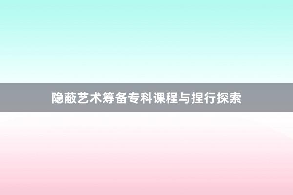 隐蔽艺术筹备专科课程与捏行探索