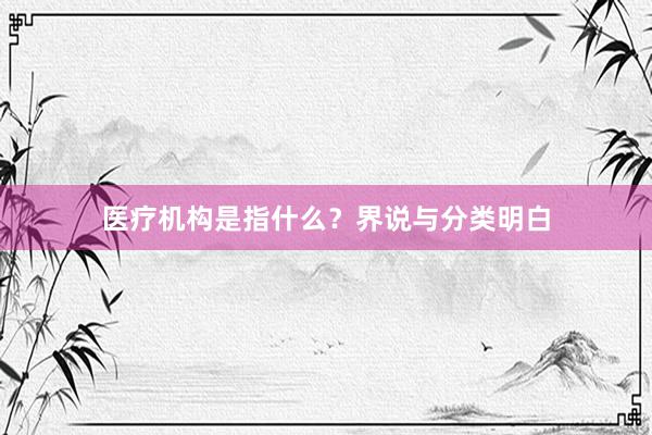医疗机构是指什么？界说与分类明白