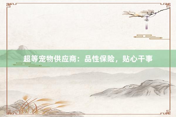 超等宠物供应商：品性保险，贴心干事